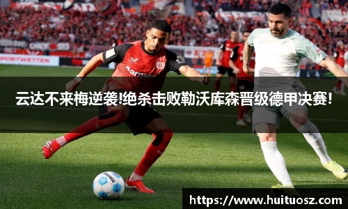 云达不来梅逆袭!绝杀击败勒沃库森晋级德甲决赛!