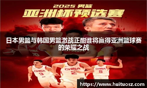 日本男篮与韩国男篮激战正酣谁将赢得亚洲篮球赛的荣耀之战