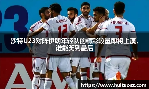 沙特U23对阵伊朗年轻队的精彩较量即将上演，谁能笑到最后