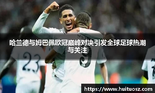哈兰德与姆巴佩欧冠巅峰对决引发全球足球热潮与关注