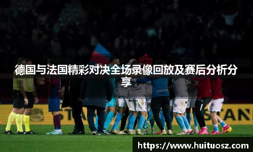 德国与法国精彩对决全场录像回放及赛后分析分享