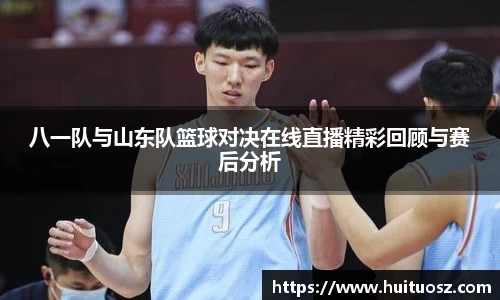 八一队与山东队篮球对决在线直播精彩回顾与赛后分析