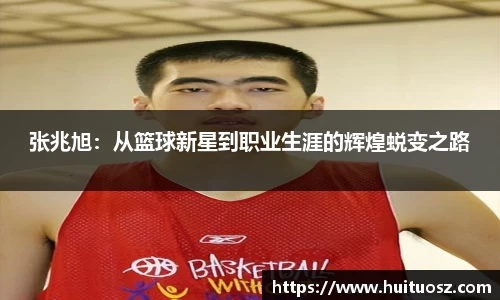 张兆旭：从篮球新星到职业生涯的辉煌蜕变之路