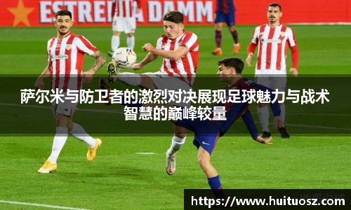 萨尔米与防卫者的激烈对决展现足球魅力与战术智慧的巅峰较量
