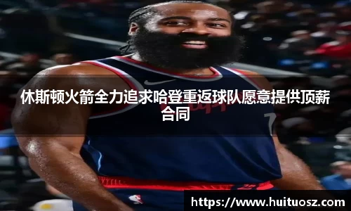 休斯顿火箭全力追求哈登重返球队愿意提供顶薪合同