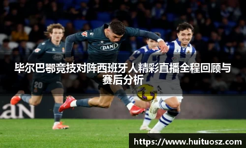 毕尔巴鄂竞技对阵西班牙人精彩直播全程回顾与赛后分析