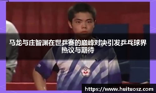马龙与庄智渊在世乒赛的巅峰对决引发乒乓球界热议与期待
