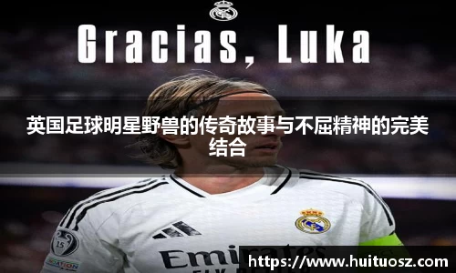 英国足球明星野兽的传奇故事与不屈精神的完美结合