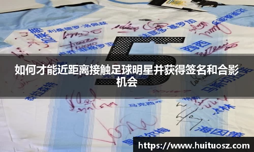 如何才能近距离接触足球明星并获得签名和合影机会