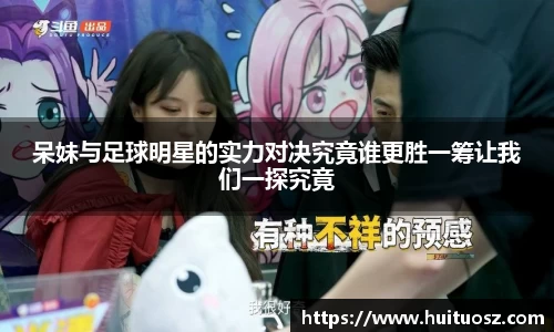 呆妹与足球明星的实力对决究竟谁更胜一筹让我们一探究竟