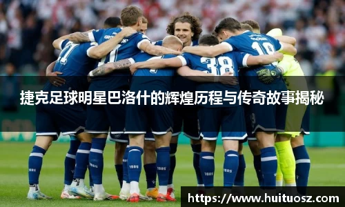 捷克足球明星巴洛什的辉煌历程与传奇故事揭秘